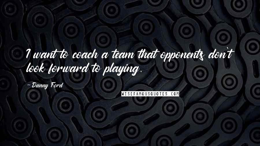 Danny Ford Quotes: I want to coach a team that opponents don't look forward to playing.