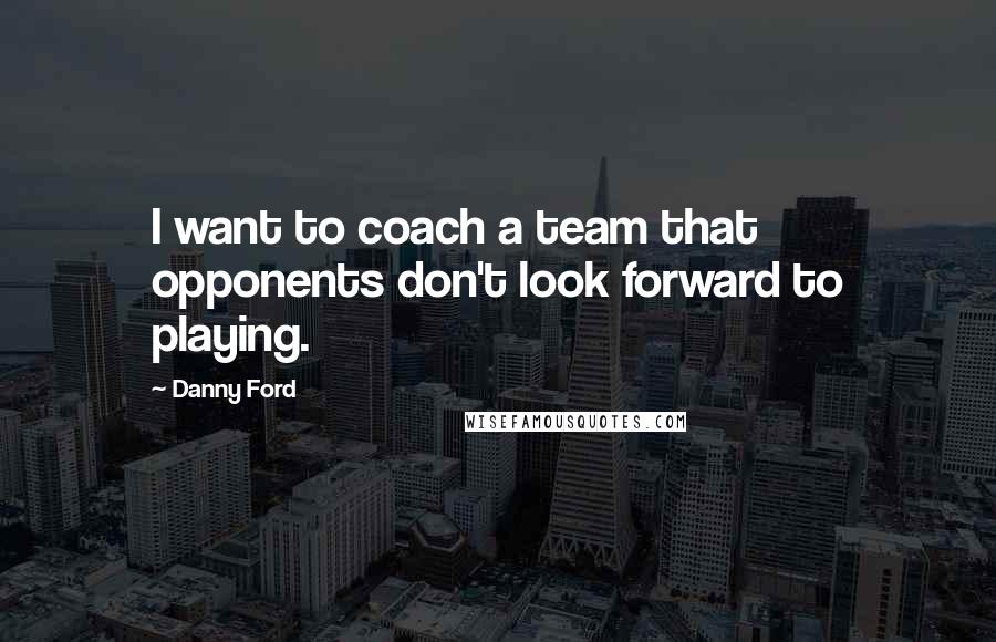 Danny Ford Quotes: I want to coach a team that opponents don't look forward to playing.