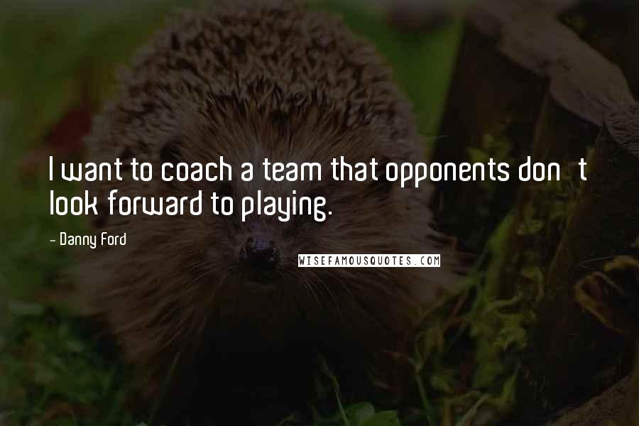 Danny Ford Quotes: I want to coach a team that opponents don't look forward to playing.