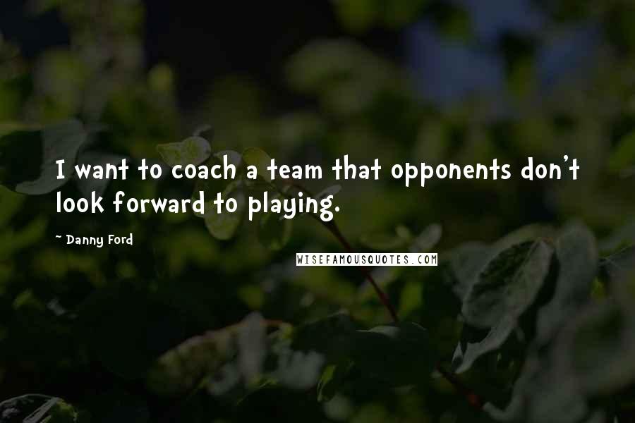 Danny Ford Quotes: I want to coach a team that opponents don't look forward to playing.