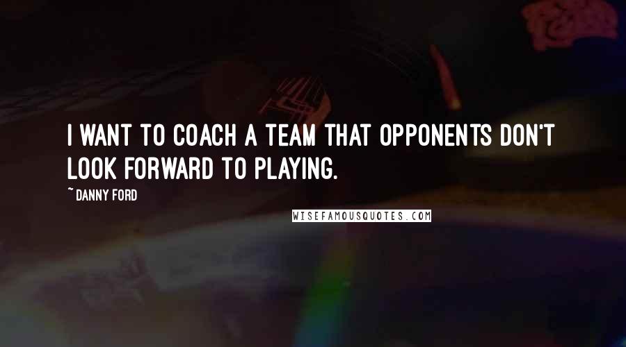 Danny Ford Quotes: I want to coach a team that opponents don't look forward to playing.