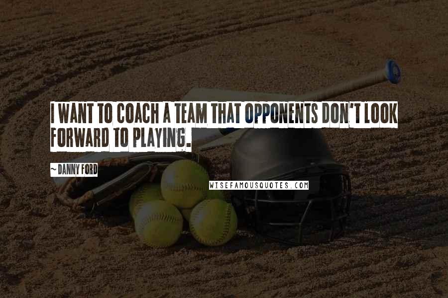 Danny Ford Quotes: I want to coach a team that opponents don't look forward to playing.