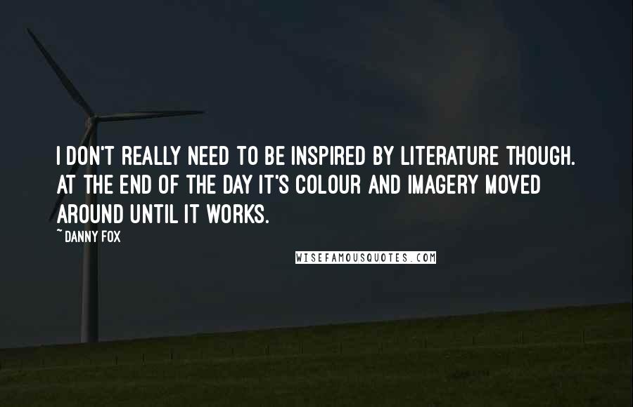 Danny Fox Quotes: I don't really need to be inspired by literature though. At the end of the day it's colour and imagery moved around until it works.