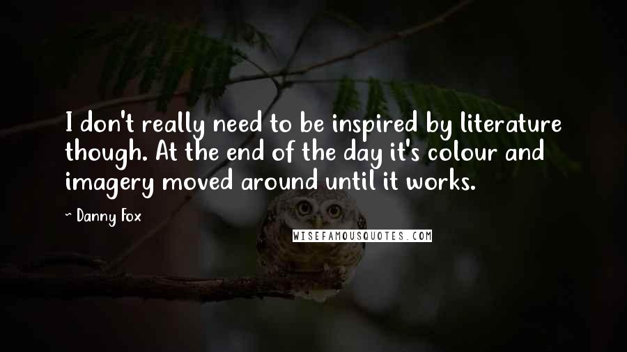 Danny Fox Quotes: I don't really need to be inspired by literature though. At the end of the day it's colour and imagery moved around until it works.