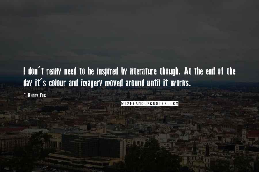 Danny Fox Quotes: I don't really need to be inspired by literature though. At the end of the day it's colour and imagery moved around until it works.