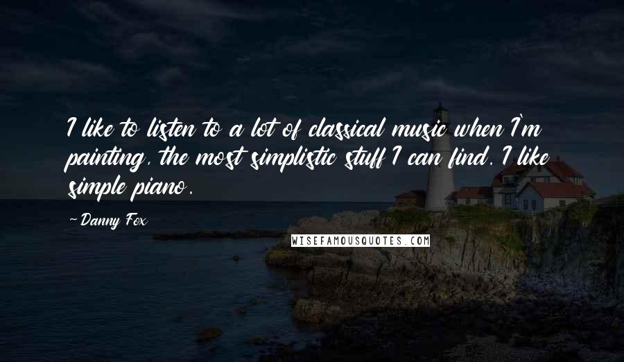 Danny Fox Quotes: I like to listen to a lot of classical music when I'm painting, the most simplistic stuff I can find. I like simple piano.