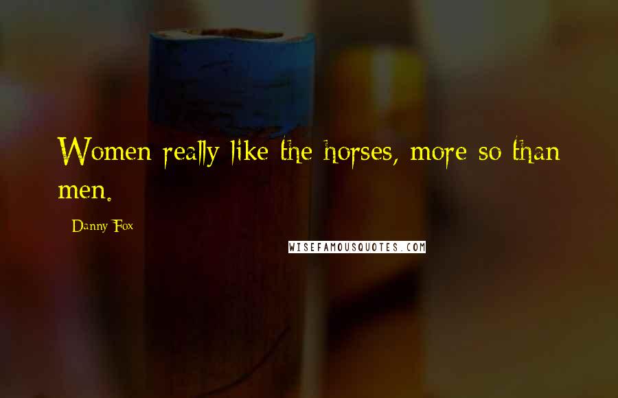 Danny Fox Quotes: Women really like the horses, more so than men.
