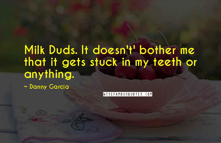 Danny Garcia Quotes: Milk Duds. It doesn't' bother me that it gets stuck in my teeth or anything.