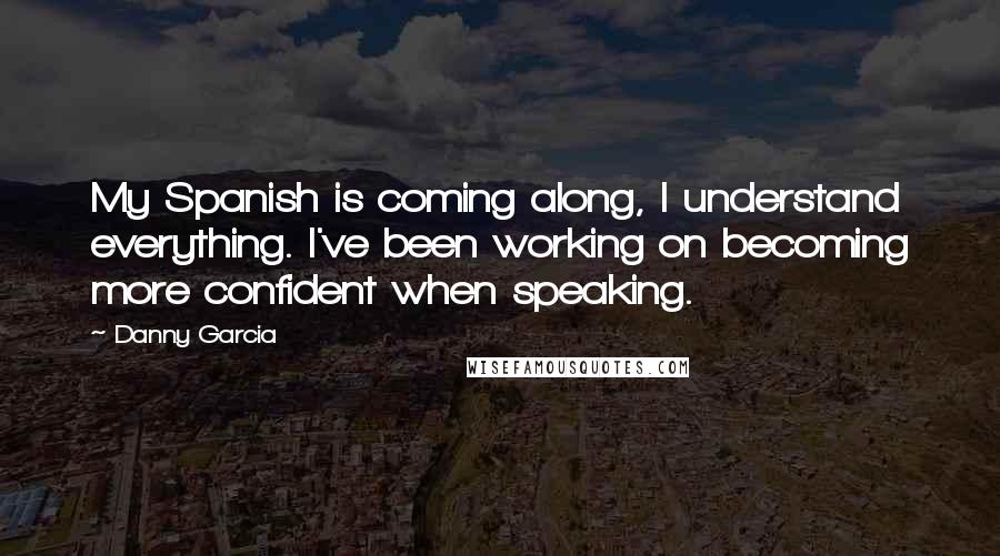 Danny Garcia Quotes: My Spanish is coming along, I understand everything. I've been working on becoming more confident when speaking.