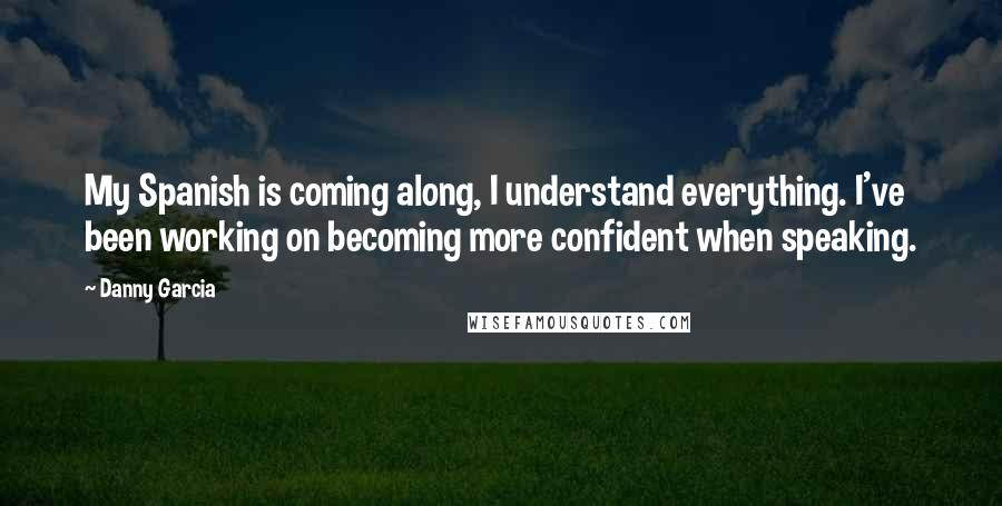 Danny Garcia Quotes: My Spanish is coming along, I understand everything. I've been working on becoming more confident when speaking.