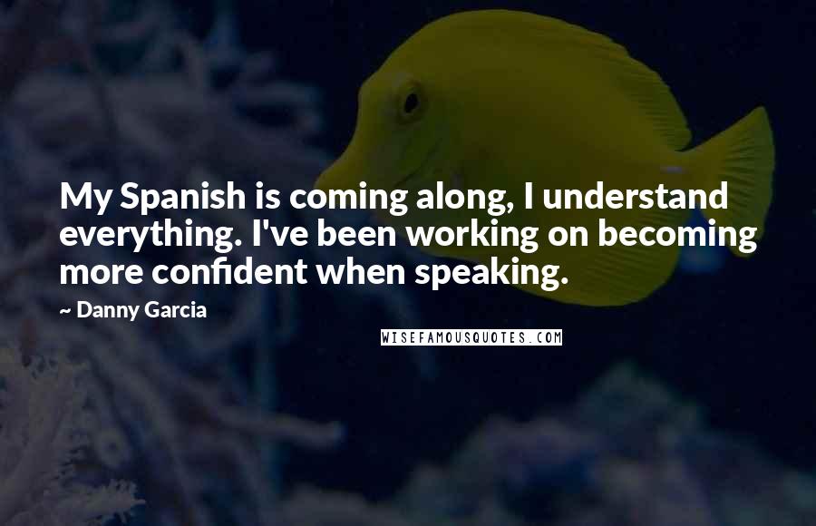 Danny Garcia Quotes: My Spanish is coming along, I understand everything. I've been working on becoming more confident when speaking.