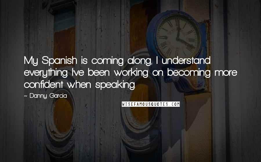 Danny Garcia Quotes: My Spanish is coming along, I understand everything. I've been working on becoming more confident when speaking.