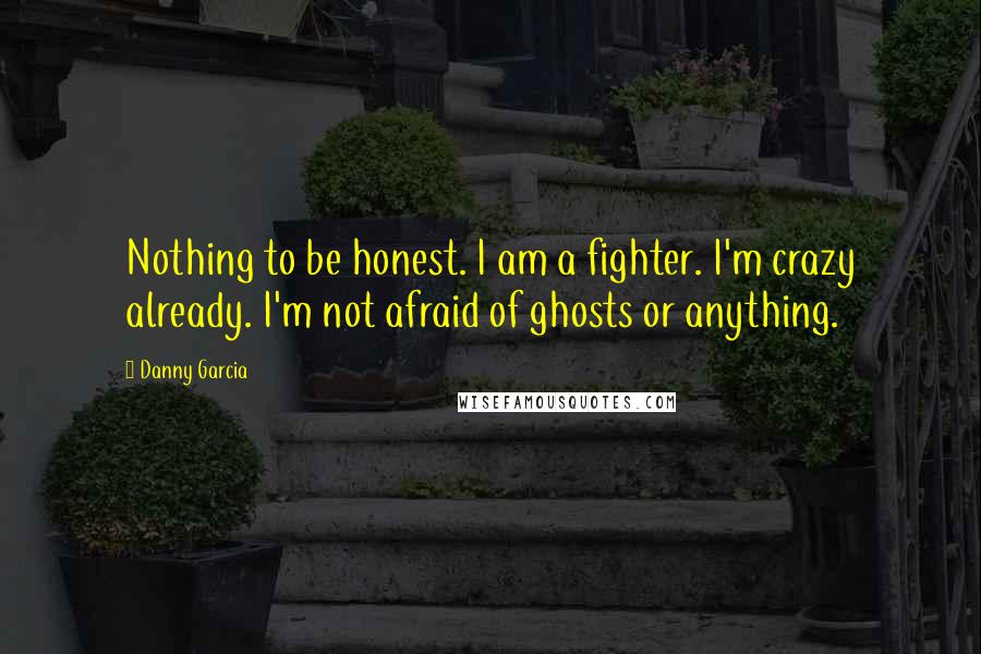 Danny Garcia Quotes: Nothing to be honest. I am a fighter. I'm crazy already. I'm not afraid of ghosts or anything.