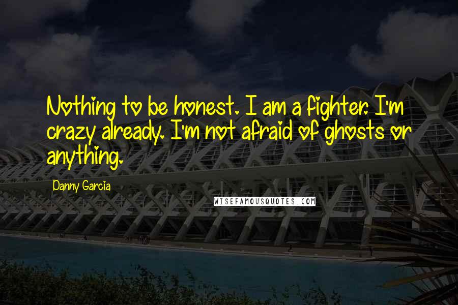 Danny Garcia Quotes: Nothing to be honest. I am a fighter. I'm crazy already. I'm not afraid of ghosts or anything.