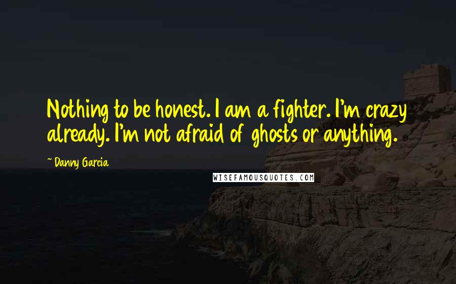 Danny Garcia Quotes: Nothing to be honest. I am a fighter. I'm crazy already. I'm not afraid of ghosts or anything.