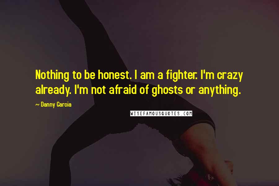 Danny Garcia Quotes: Nothing to be honest. I am a fighter. I'm crazy already. I'm not afraid of ghosts or anything.