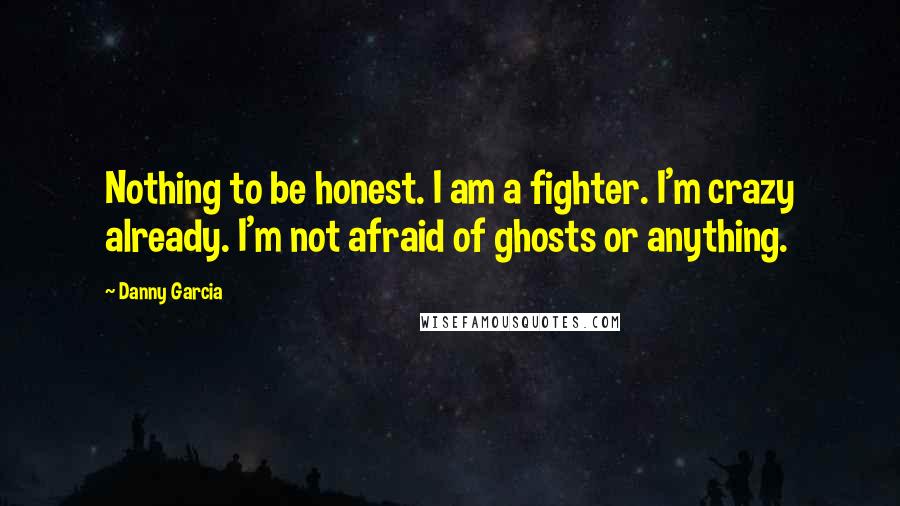 Danny Garcia Quotes: Nothing to be honest. I am a fighter. I'm crazy already. I'm not afraid of ghosts or anything.