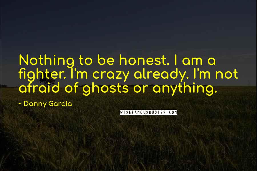 Danny Garcia Quotes: Nothing to be honest. I am a fighter. I'm crazy already. I'm not afraid of ghosts or anything.