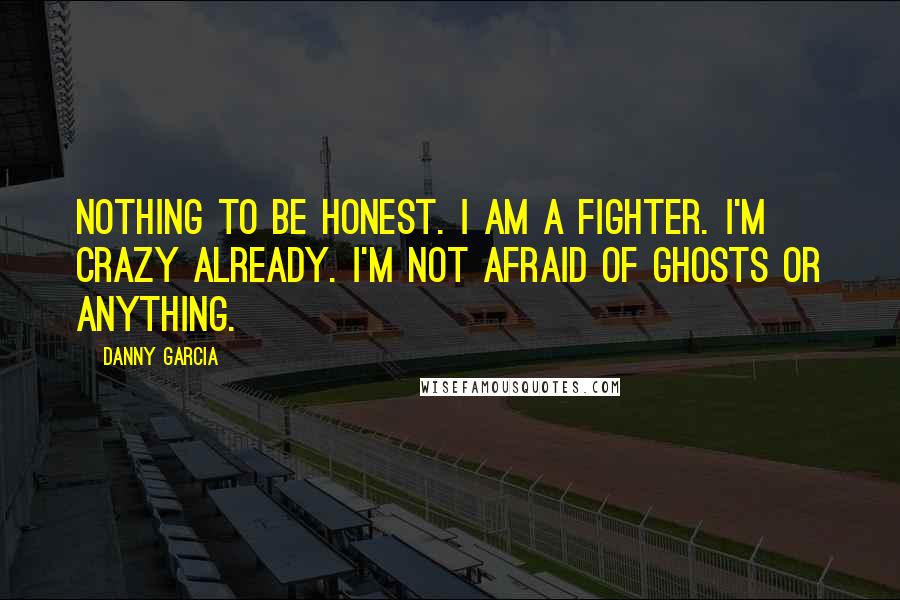 Danny Garcia Quotes: Nothing to be honest. I am a fighter. I'm crazy already. I'm not afraid of ghosts or anything.