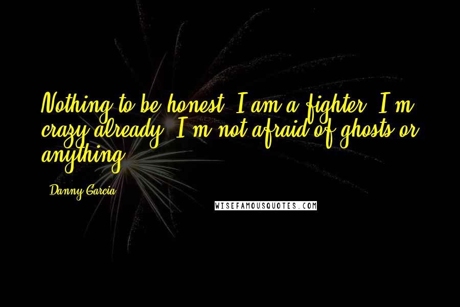 Danny Garcia Quotes: Nothing to be honest. I am a fighter. I'm crazy already. I'm not afraid of ghosts or anything.