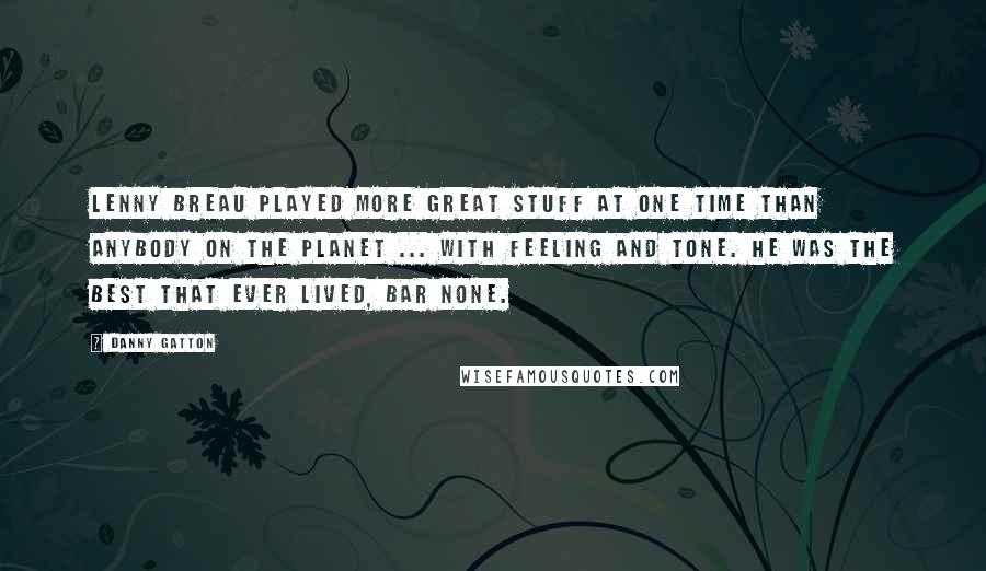 Danny Gatton Quotes: Lenny Breau played more great stuff at one time than anybody on the planet ... with feeling and tone. He was the best that ever lived, bar none.