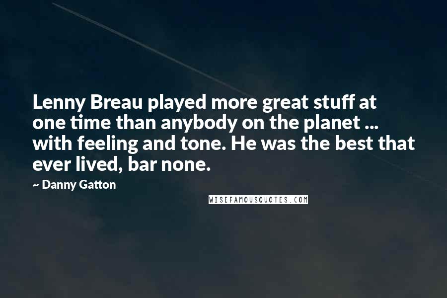 Danny Gatton Quotes: Lenny Breau played more great stuff at one time than anybody on the planet ... with feeling and tone. He was the best that ever lived, bar none.