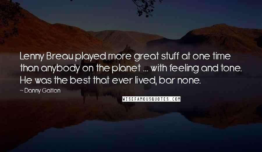 Danny Gatton Quotes: Lenny Breau played more great stuff at one time than anybody on the planet ... with feeling and tone. He was the best that ever lived, bar none.