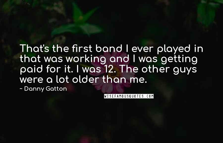 Danny Gatton Quotes: That's the first band I ever played in that was working and I was getting paid for it. I was 12. The other guys were a lot older than me.
