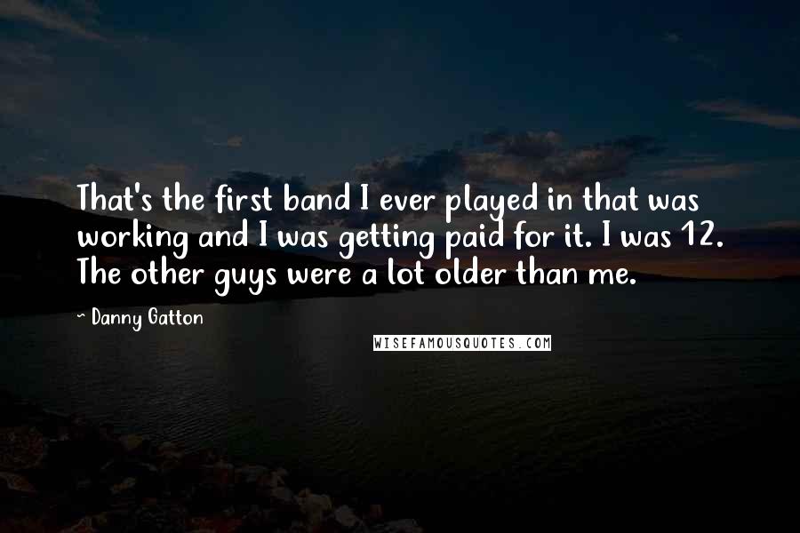 Danny Gatton Quotes: That's the first band I ever played in that was working and I was getting paid for it. I was 12. The other guys were a lot older than me.