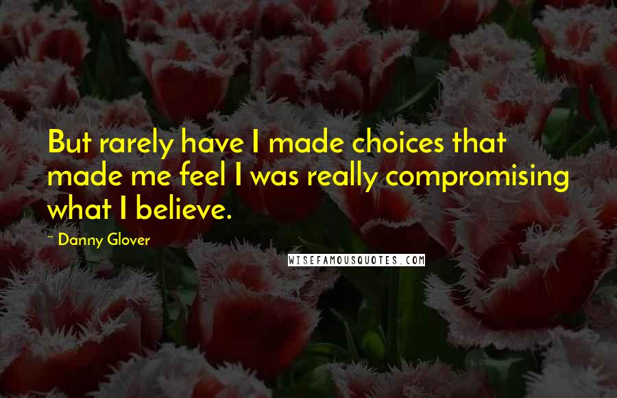 Danny Glover Quotes: But rarely have I made choices that made me feel I was really compromising what I believe.