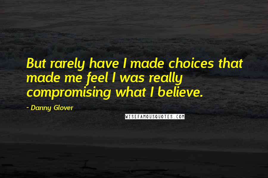 Danny Glover Quotes: But rarely have I made choices that made me feel I was really compromising what I believe.