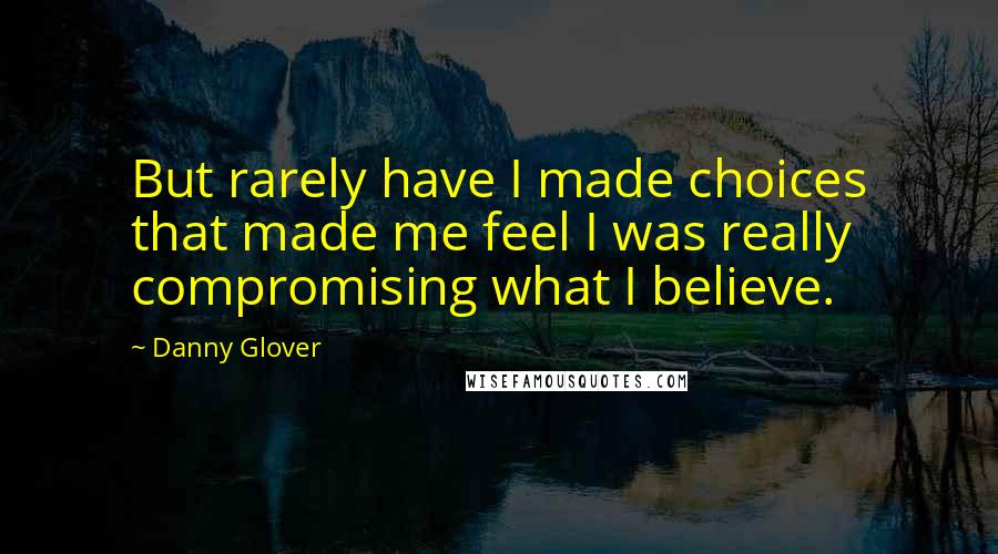 Danny Glover Quotes: But rarely have I made choices that made me feel I was really compromising what I believe.