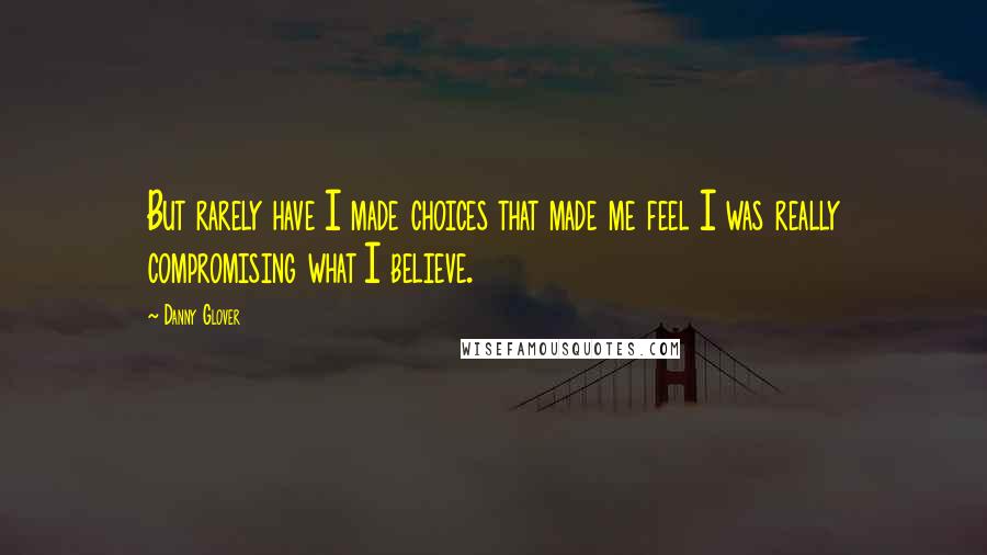 Danny Glover Quotes: But rarely have I made choices that made me feel I was really compromising what I believe.