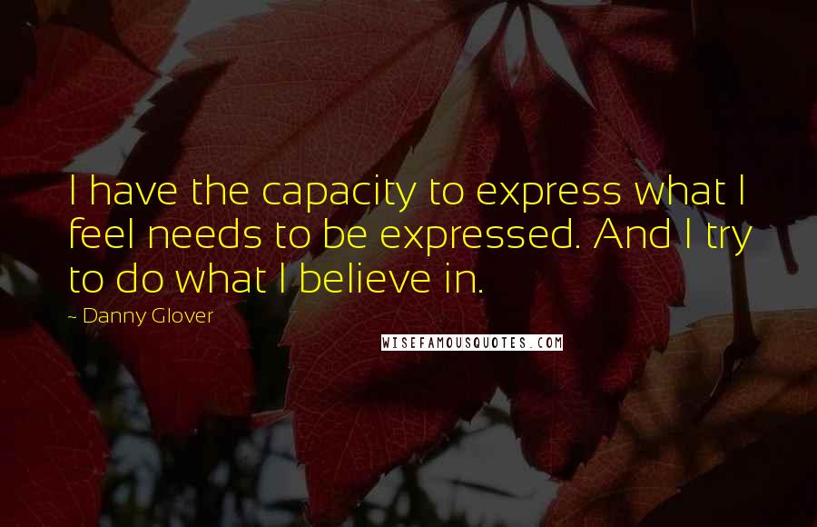 Danny Glover Quotes: I have the capacity to express what I feel needs to be expressed. And I try to do what I believe in.