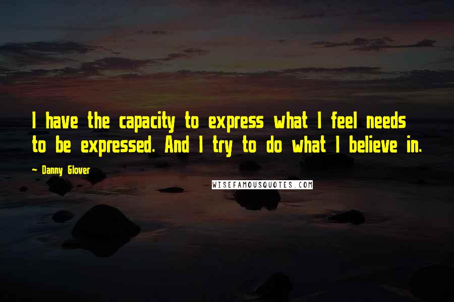 Danny Glover Quotes: I have the capacity to express what I feel needs to be expressed. And I try to do what I believe in.