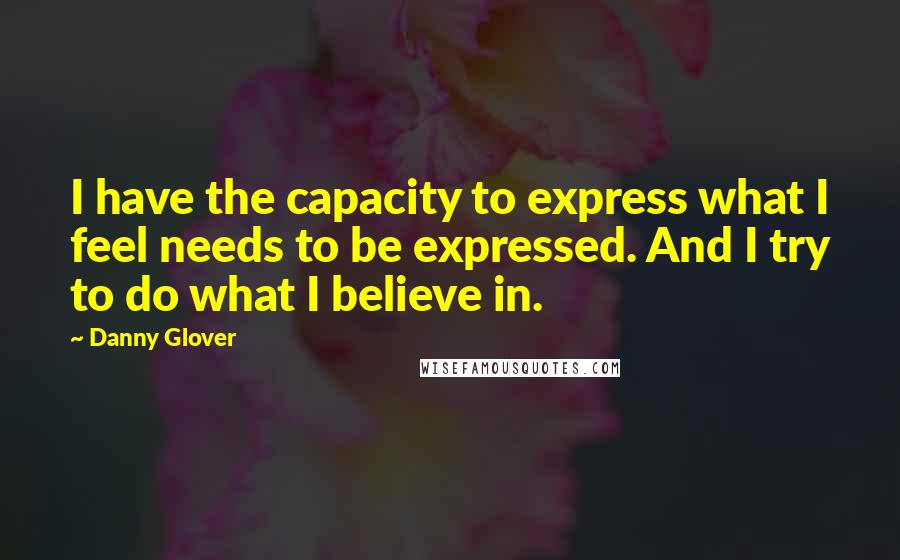 Danny Glover Quotes: I have the capacity to express what I feel needs to be expressed. And I try to do what I believe in.