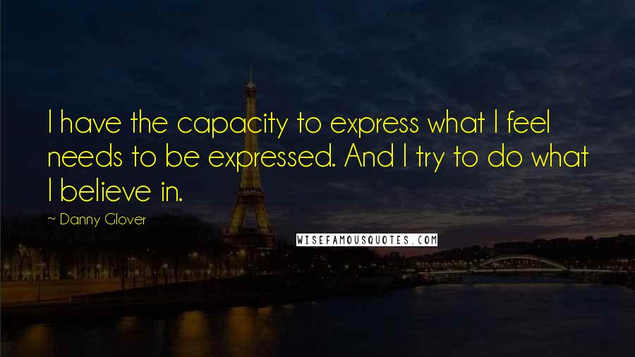 Danny Glover Quotes: I have the capacity to express what I feel needs to be expressed. And I try to do what I believe in.