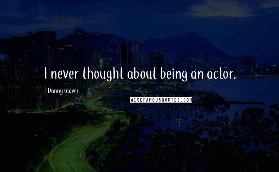 Danny Glover Quotes: I never thought about being an actor.