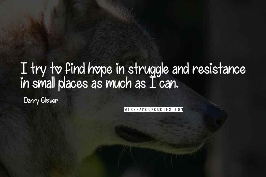 Danny Glover Quotes: I try to find hope in struggle and resistance in small places as much as I can.