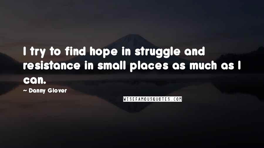 Danny Glover Quotes: I try to find hope in struggle and resistance in small places as much as I can.