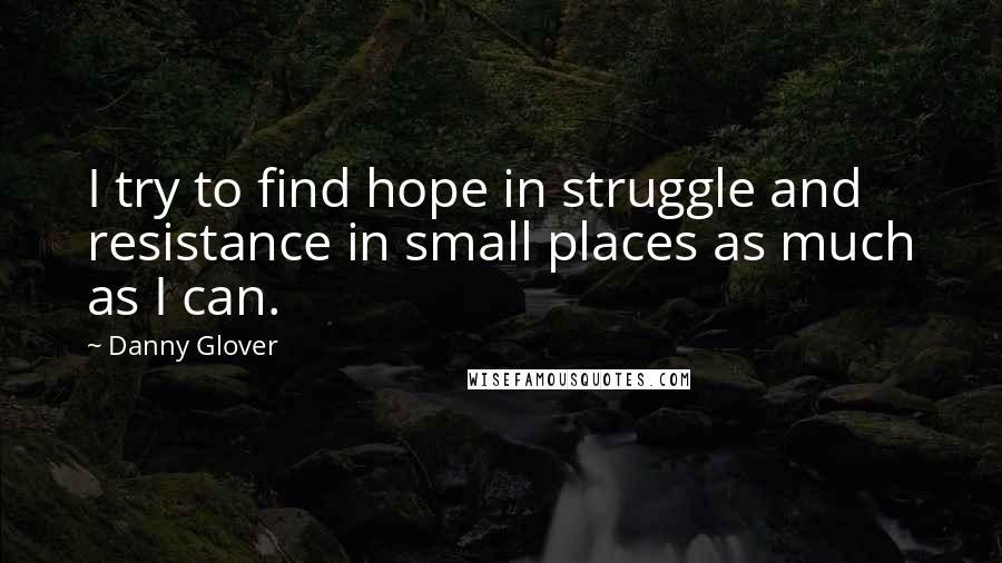 Danny Glover Quotes: I try to find hope in struggle and resistance in small places as much as I can.