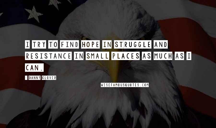 Danny Glover Quotes: I try to find hope in struggle and resistance in small places as much as I can.