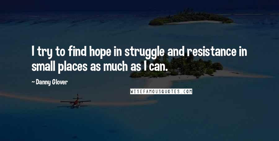 Danny Glover Quotes: I try to find hope in struggle and resistance in small places as much as I can.