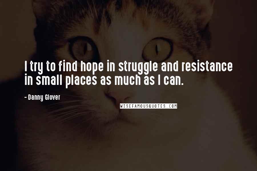 Danny Glover Quotes: I try to find hope in struggle and resistance in small places as much as I can.