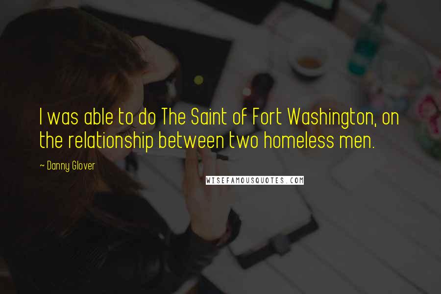 Danny Glover Quotes: I was able to do The Saint of Fort Washington, on the relationship between two homeless men.