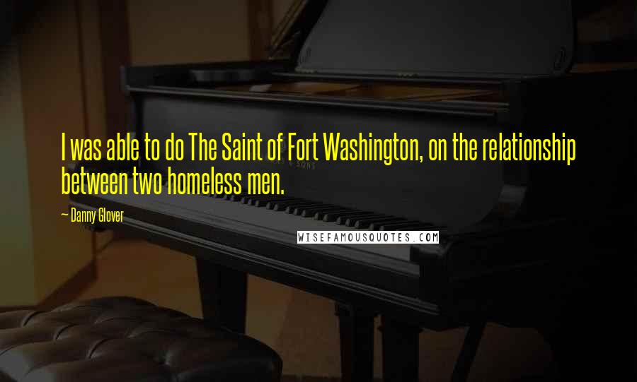 Danny Glover Quotes: I was able to do The Saint of Fort Washington, on the relationship between two homeless men.