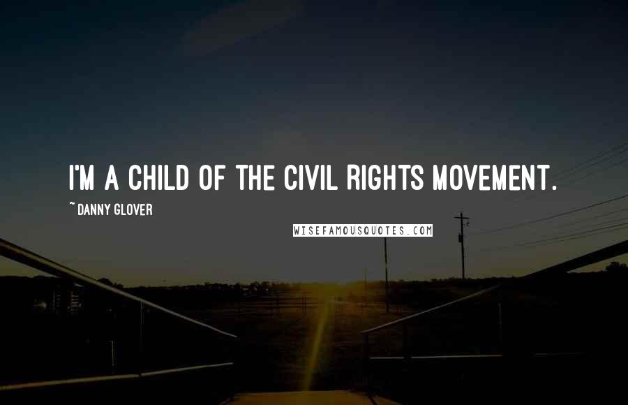 Danny Glover Quotes: I'm a child of the Civil Rights Movement.