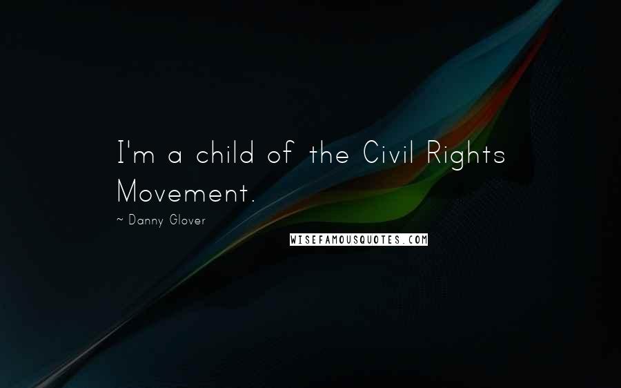 Danny Glover Quotes: I'm a child of the Civil Rights Movement.