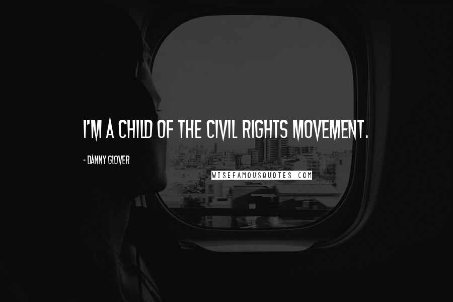 Danny Glover Quotes: I'm a child of the Civil Rights Movement.