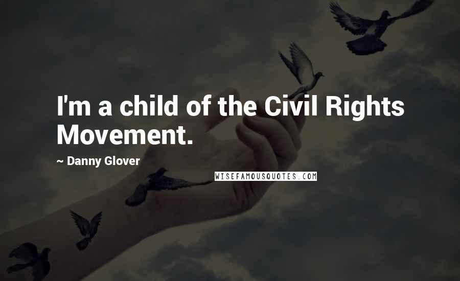 Danny Glover Quotes: I'm a child of the Civil Rights Movement.